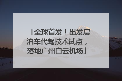 全球首发！出发层泊车代驾技术试点，落地广州白云机场