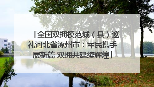 全国双拥模范城（县）巡礼河北省涿州市：军民携手展新篇 双拥共建续辉煌