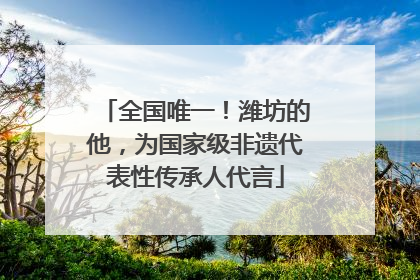 全国唯一！潍坊的他，为国家级非遗代表性传承人代言