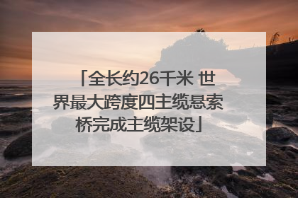 全长约26千米 世界最大跨度四主缆悬索桥完成主缆架设