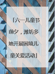 六一儿童节前夕，潍坊多地开展困境儿童关爱活动