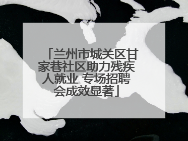 兰州市城关区甘家巷社区助力残疾人就业 专场招聘会成效显著