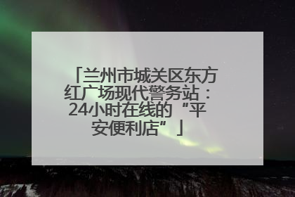 兰州市城关区东方红广场现代警务站：24小时在线的“平安便利店”