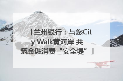 兰州银行：与您City Walk黄河岸 共筑金融消费“安全堤”