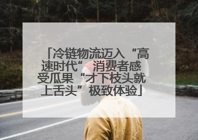 冷链物流迈入“高速时代” 消费者感受瓜果“才下枝头就上舌头”极致体验