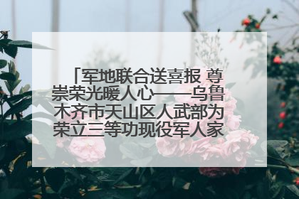 军地联合送喜报 尊崇荣光暖人心——乌鲁木齐市天山区人武部为荣立三等功现役军人家庭送立功喜报