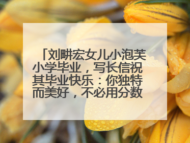 刘畊宏女儿小泡芙小学毕业，写长信祝其毕业快乐：你独特而美好，不必用分数证明自己