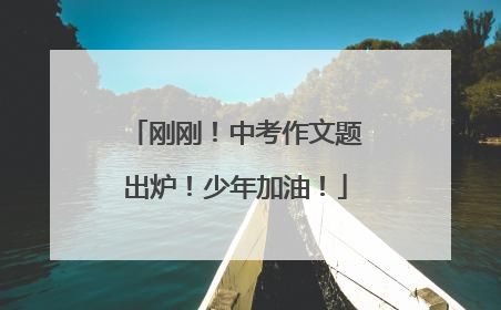 刚刚！中考作文题出炉！少年加油！
