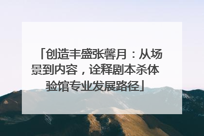 创造丰盛张馨月：从场景到内容，诠释剧本杀体验馆专业发展路径