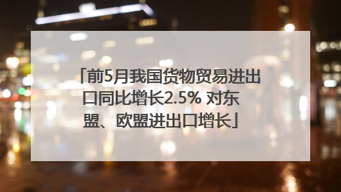 前5月我国货物贸易进出口同比增长2.5% 对东盟、欧盟进出口增长