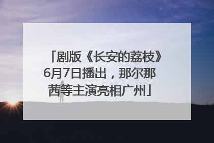剧版《长安的荔枝》6月7日播出，那尔那茜等主演亮相广州