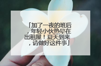 加了一夜的班后，年轻小伙热晕在出租屋！夏天到来，请做好这件事