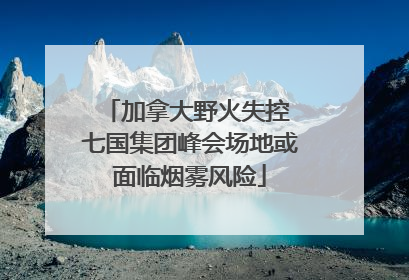 加拿大野火失控 七国集团峰会场地或面临烟雾风险