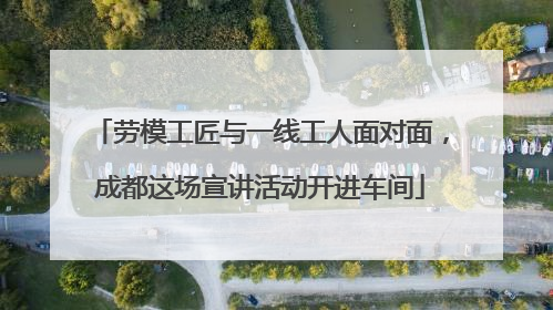 劳模工匠与一线工人面对面，成都这场宣讲活动开进车间