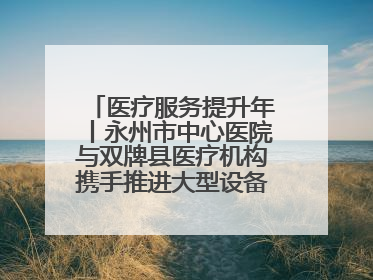 医疗服务提升年丨永州市中心医院与双牌县医疗机构携手推进大型设备仪器共享