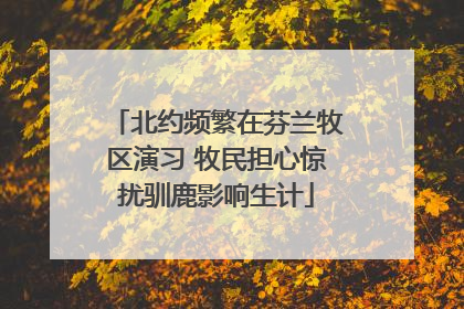 北约频繁在芬兰牧区演习 牧民担心惊扰驯鹿影响生计