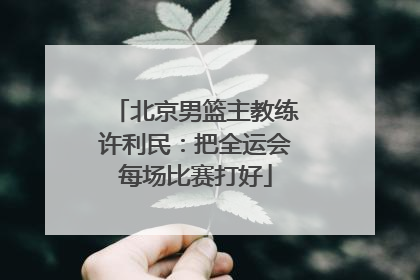 北京男篮主教练许利民：把全运会每场比赛打好