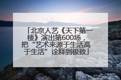 北京人艺《天下第一楼》演出第600场，把“艺术来源于生活高于生活”诠释到极致