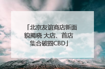 北京友谊商店新面貌揭晓 大店、首店集合破圈CBD
