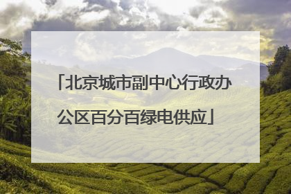 北京城市副中心行政办公区百分百绿电供应
