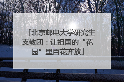 北京邮电大学研究生支教团：让祖国的“花园”里百花齐放