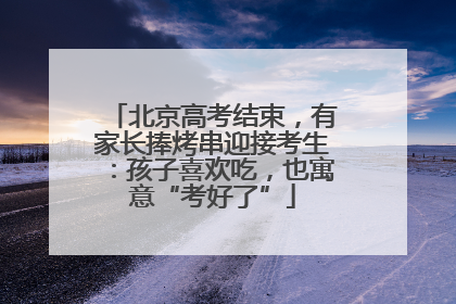 北京高考结束,有家长捧烤串迎接考生:孩子喜欢吃,也寓意“考好了”