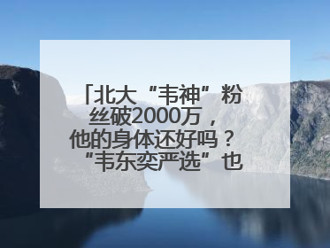 北大“韦神”粉丝破2000万，他的身体还好吗？“韦东奕严选”也来了？最新消息