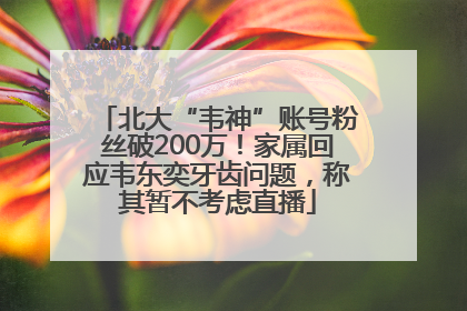 北大“韦神”账号粉丝破200万！家属回应韦东奕牙齿问题，称其暂不考虑直播