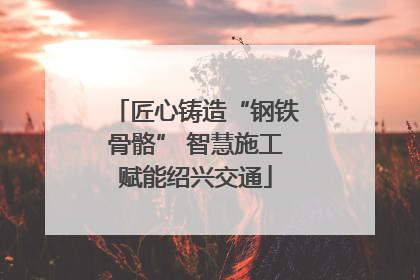 匠心铸造“钢铁骨骼” 智慧施工赋能绍兴交通