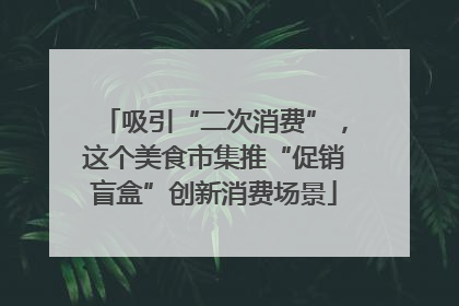 吸引“二次消费”，这个美食市集推“促销盲盒”创新消费场景