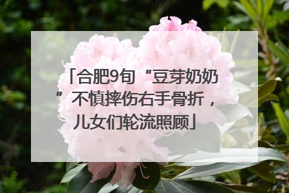 合肥9旬“豆芽奶奶”不慎摔伤右手骨折，儿女们轮流照顾