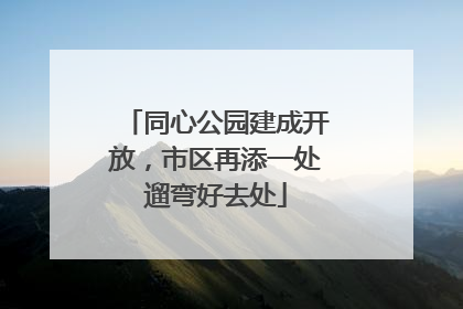 同心公园建成开放，市区再添一处遛弯好去处