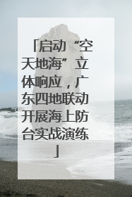 启动“空天地海”立体响应，广东四地联动开展海上防台实战演练