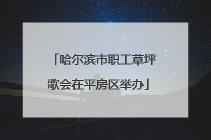 哈尔滨市职工草坪歌会在平房区举办