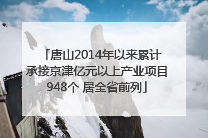 唐山2014年以来累计承接京津亿元以上产业项目948个 居全省前列