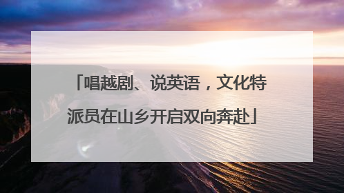 唱越剧、说英语，文化特派员在山乡开启双向奔赴