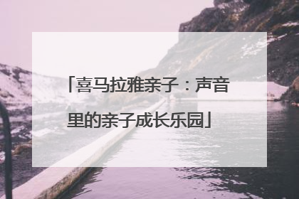 喜马拉雅亲子：声音里的亲子成长乐园