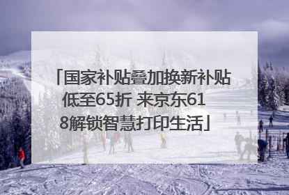 国家补贴叠加换新补贴低至65折 来京东618解锁智慧打印生活