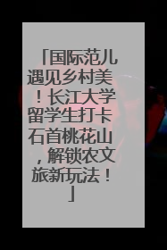 国际范儿遇见乡村美！长江大学留学生打卡石首桃花山，解锁农文旅新玩法！