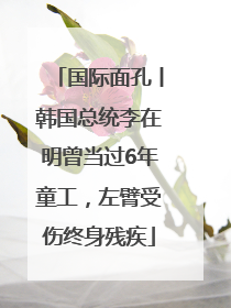 国际面孔丨韩国总统李在明曾当过6年童工，左臂受伤终身残疾