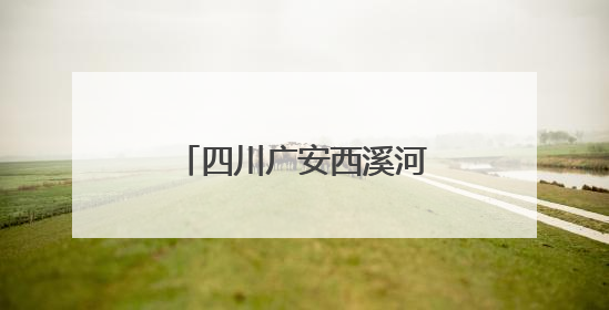 四川广安西溪河入选2025年幸福河湖建设项目