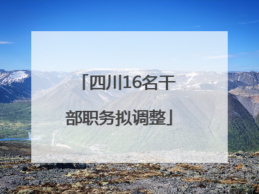 四川16名干部职务拟调整