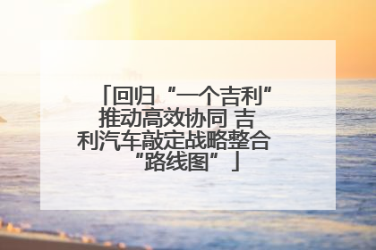回归“一个吉利” 推动高效协同 吉利汽车敲定战略整合“路线图”