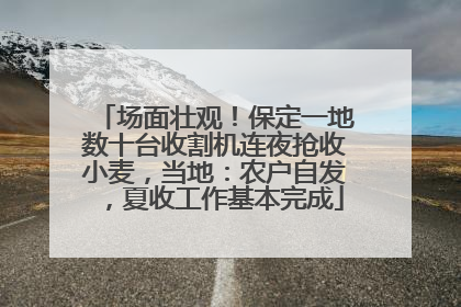 场面壮观！保定一地数十台收割机连夜抢收小麦，当地：农户自发，夏收工作基本完成
