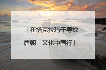 在塔克拉玛干寻找唐朝｜文化中国行