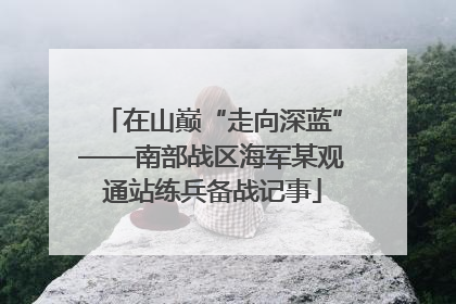 在山巅“走向深蓝”——南部战区海军某观通站练兵备战记事