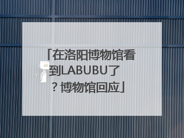 在洛阳博物馆看到LABUBU了？博物馆回应