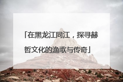 在黑龙江同江，探寻赫哲文化的渔歌与传奇