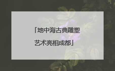 地中海古典雕塑艺术亮相成都