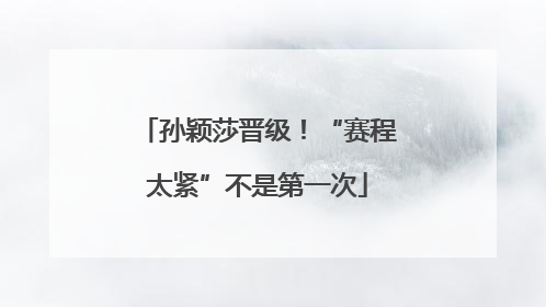 孙颖莎晋级！“赛程太紧”不是第一次